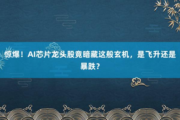 惊爆！AI芯片龙头股竟暗藏这般玄机，是飞升还是暴跌？