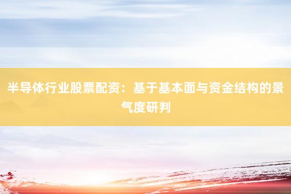 半导体行业股票配资：基于基本面与资金结构的景气度研判
