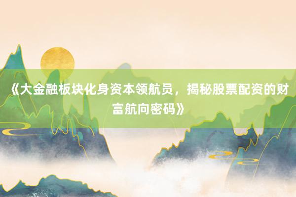 《大金融板块化身资本领航员，揭秘股票配资的财富航向密码》