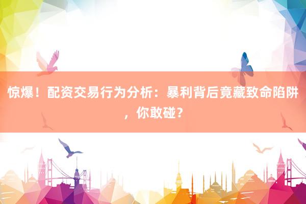 惊爆！配资交易行为分析：暴利背后竟藏致命陷阱，你敢碰？