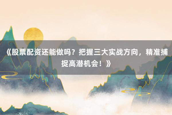 《股票配资还能做吗？把握三大实战方向，精准捕捉高潜机会！》