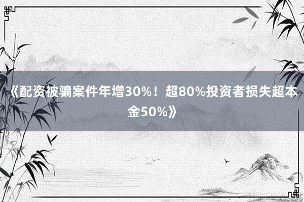 《配资被骗案件年增30%！超80%投资者损失超本金50%》