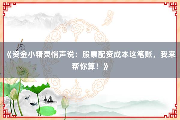《资金小精灵悄声说：股票配资成本这笔账，我来帮你算！》