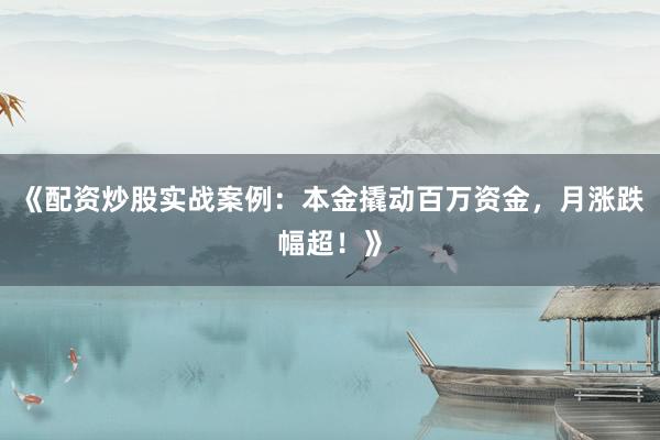 《配资炒股实战案例：本金撬动百万资金，月涨跌幅超！》