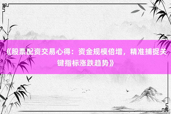 《股票配资交易心得：资金规模倍增，精准捕捉关键指标涨跌趋势》