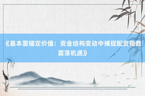 《基本面锚定价值：资金结构变动中捕捉配资指数震荡机遇》