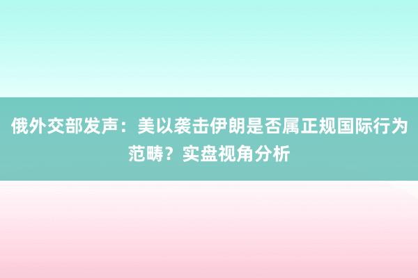 俄外交部发声：美以袭击伊朗是否属正规国际行为范畴？实盘视角分析