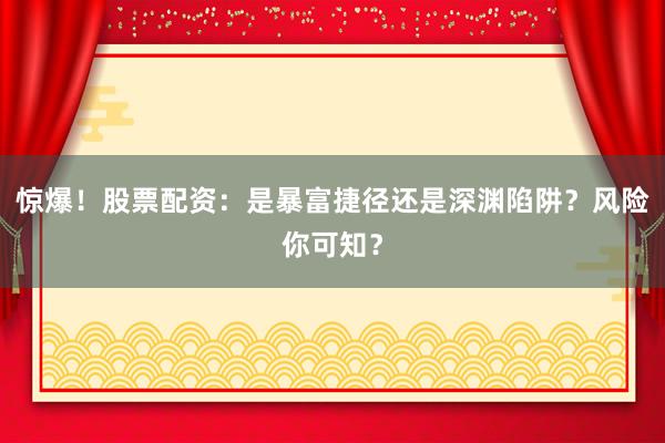 惊爆！股票配资：是暴富捷径还是深渊陷阱？风险你可知？