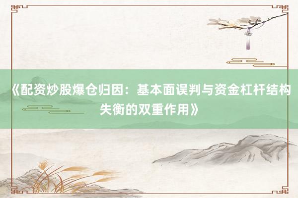 《配资炒股爆仓归因：基本面误判与资金杠杆结构失衡的双重作用》