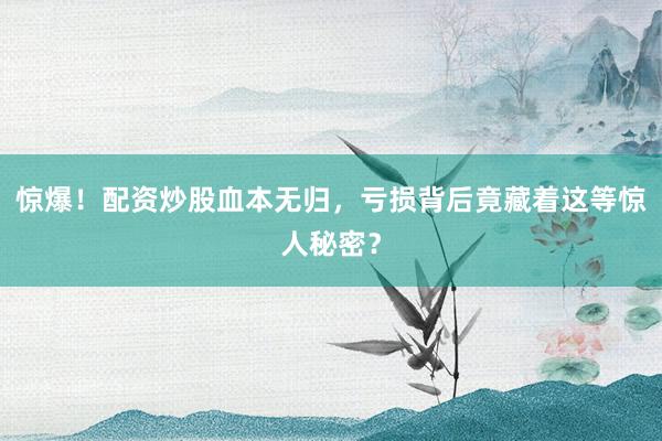 惊爆！配资炒股血本无归，亏损背后竟藏着这等惊人秘密？