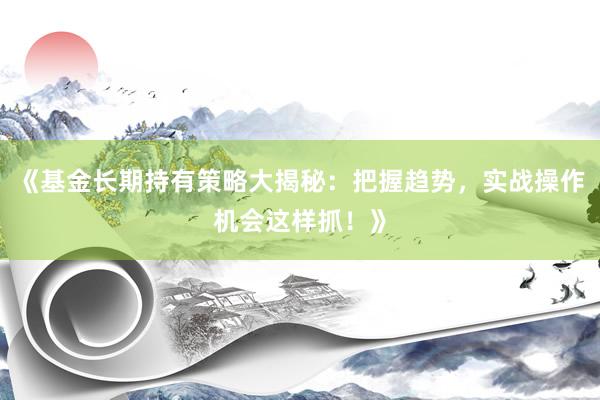 《基金长期持有策略大揭秘：把握趋势，实战操作机会这样抓！》