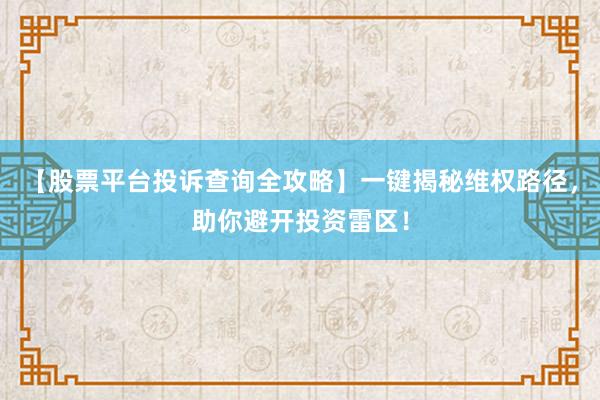 【股票平台投诉查询全攻略】一键揭秘维权路径，助你避开投资雷区！