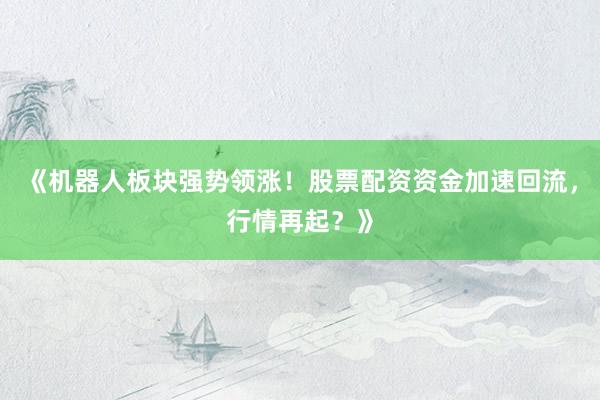 《机器人板块强势领涨！股票配资资金加速回流，行情再起？》