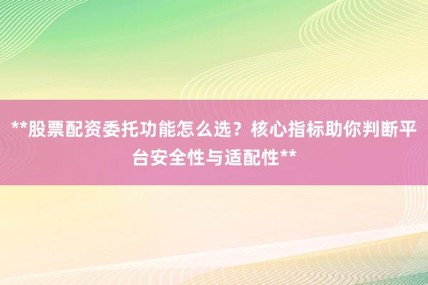 **股票配资委托功能怎么选？核心指标助你判断平台安全性与适配性**