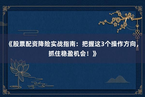 《股票配资降险实战指南：把握这3个操作方向，抓住稳盈机会！》