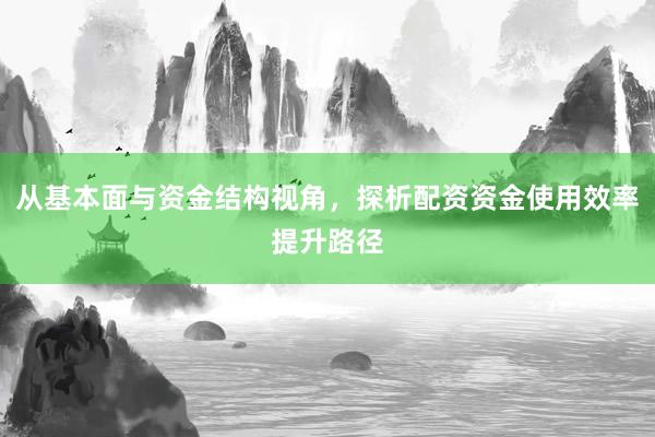 从基本面与资金结构视角，探析配资资金使用效率提升路径