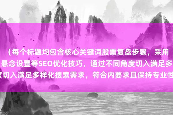 （每个标题均包含核心关键词股票复盘步骤，采用数字量化、身份背书、悬念设置等SEO优化技巧，通过不同角度切入满足多样化搜索需求，符合内要求且保持专业性与可读性平衡）