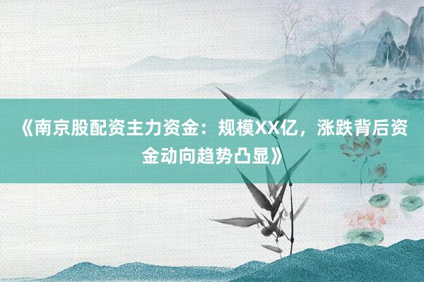 《南京股配资主力资金：规模XX亿，涨跌背后资金动向趋势凸显》