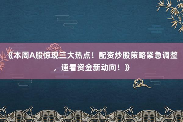《本周A股惊现三大热点！配资炒股策略紧急调整，速看资金新动向！》