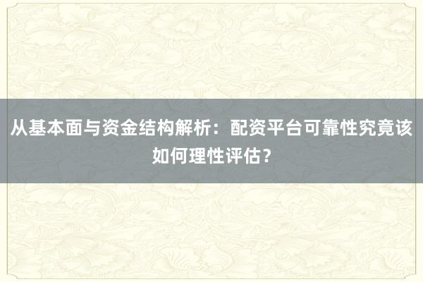 从基本面与资金结构解析:配资平台可靠性究竟该如何理性评估?