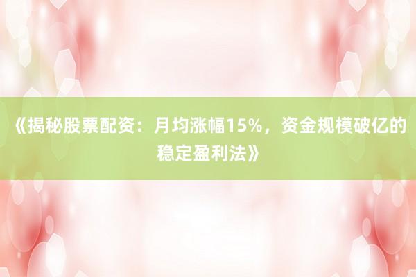 《揭秘股票配资：月均涨幅15%，资金规模破亿的稳定盈利法》