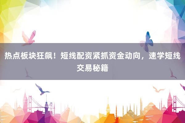 热点板块狂飙！短线配资紧抓资金动向，速学短线交易秘籍