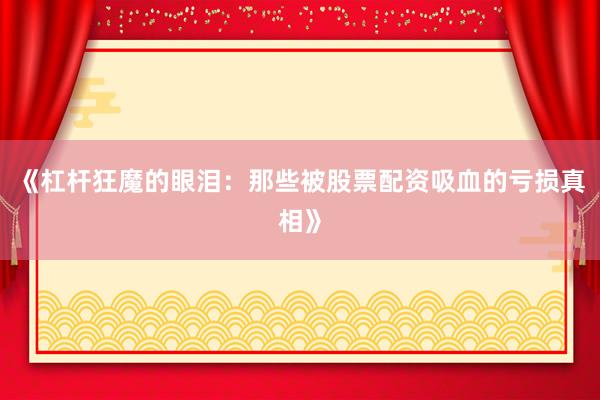 《杠杆狂魔的眼泪：那些被股票配资吸血的亏损真相》