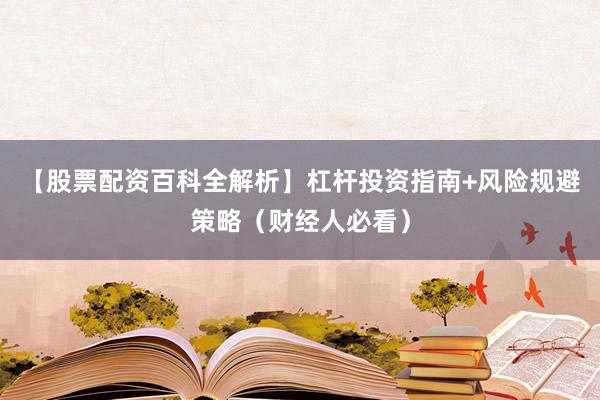 【股票配资百科全解析】杠杆投资指南+风险规避策略（财经人必看）