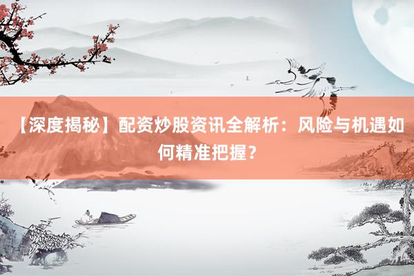 【深度揭秘】配资炒股资讯全解析：风险与机遇如何精准把握？
