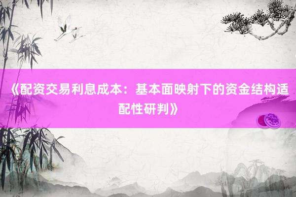 《配资交易利息成本：基本面映射下的资金结构适配性研判》