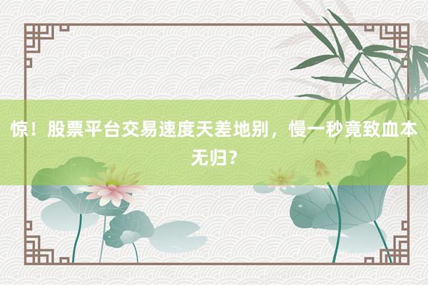 惊！股票平台交易速度天差地别，慢一秒竟致血本无归？