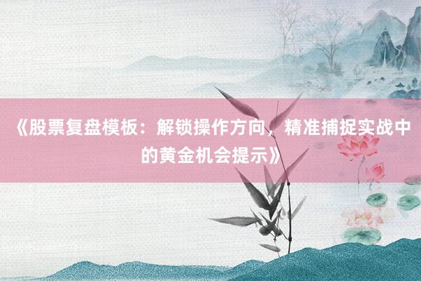 《股票复盘模板：解锁操作方向，精准捕捉实战中的黄金机会提示》