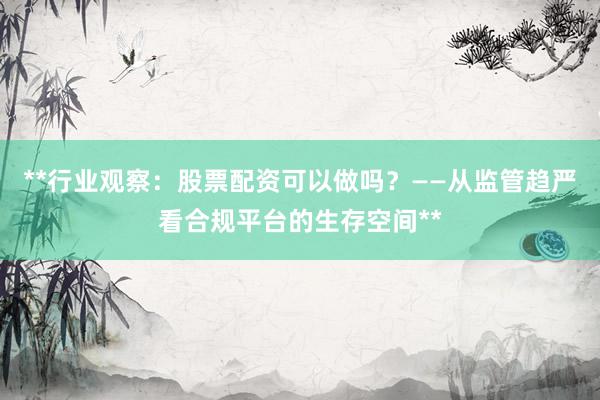 **行业观察：股票配资可以做吗？——从监管趋严看合规平台的生存空间**