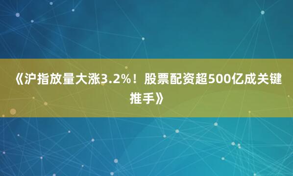 《沪指放量大涨3.2%！股票配资超500亿成关键推手》