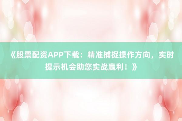 《股票配资APP下载:精准捕捉操作方向,实时提示机会助您实战赢利!》