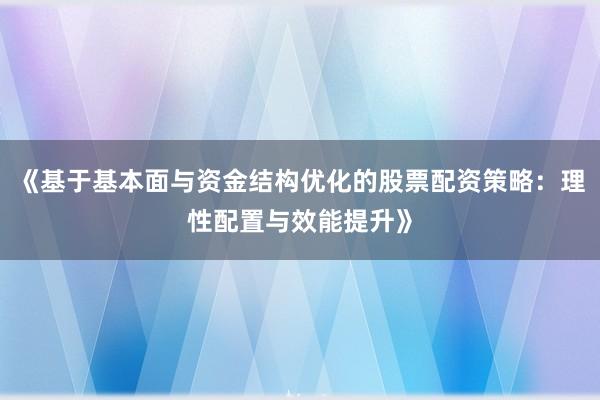 《基于基本面与资金结构优化的股票配资策略：理性配置与效能提升》