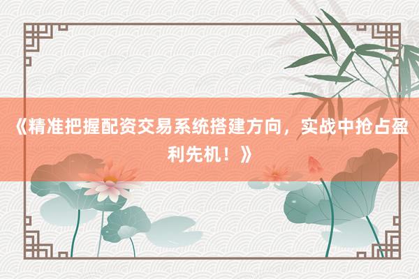 《精准把握配资交易系统搭建方向，实战中抢占盈利先机！》