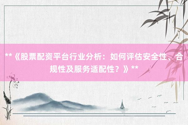 **《股票配资平台行业分析：如何评估安全性、合规性及服务适配性？》**