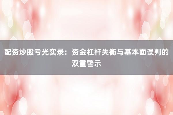 配资炒股亏光实录：资金杠杆失衡与基本面误判的双重警示