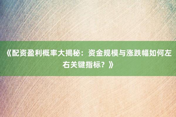 《配资盈利概率大揭秘：资金规模与涨跌幅如何左右关键指标？》