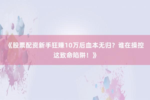 《股票配资新手狂赚10万后血本无归？谁在操控这致命陷阱！》