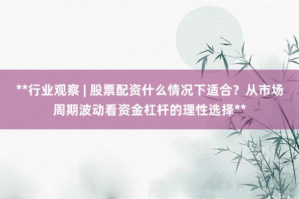 **行业观察 | 股票配资什么情况下适合？从市场周期波动看资金杠杆的理性选择**