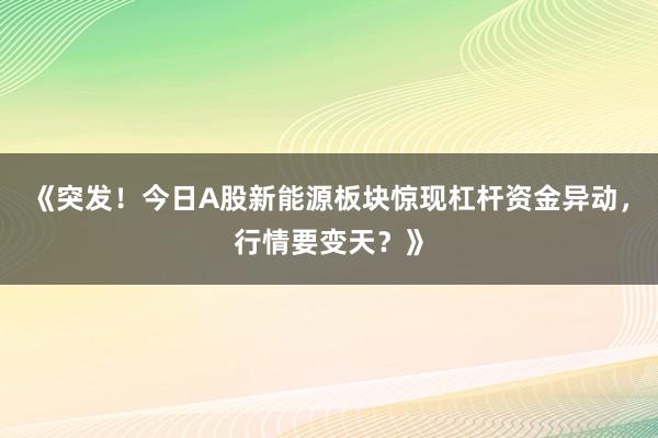 《突发！今日A股新能源板块惊现杠杆资金异动，行情要变天？》