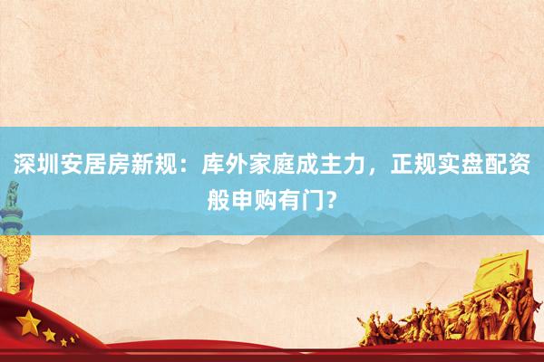 深圳安居房新规：库外家庭成主力，正规实盘配资般申购有门？