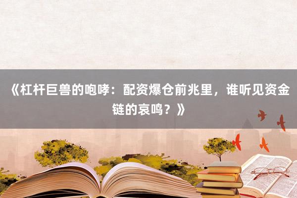 《杠杆巨兽的咆哮：配资爆仓前兆里，谁听见资金链的哀鸣？》