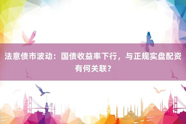 法意债市波动：国债收益率下行，与正规实盘配资有何关联？