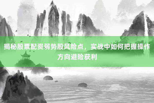 揭秘股票配资弱势股风险点，实战中如何把握操作方向避险获利