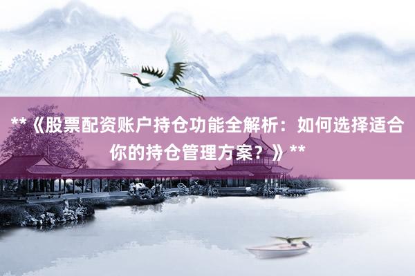 **《股票配资账户持仓功能全解析：如何选择适合你的持仓管理方案？》**