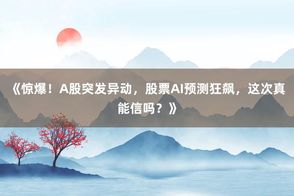 《惊爆！A股突发异动，股票AI预测狂飙，这次真能信吗？》