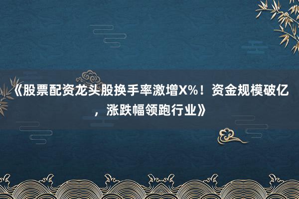 《股票配资龙头股换手率激增X%！资金规模破亿，涨跌幅领跑行业》